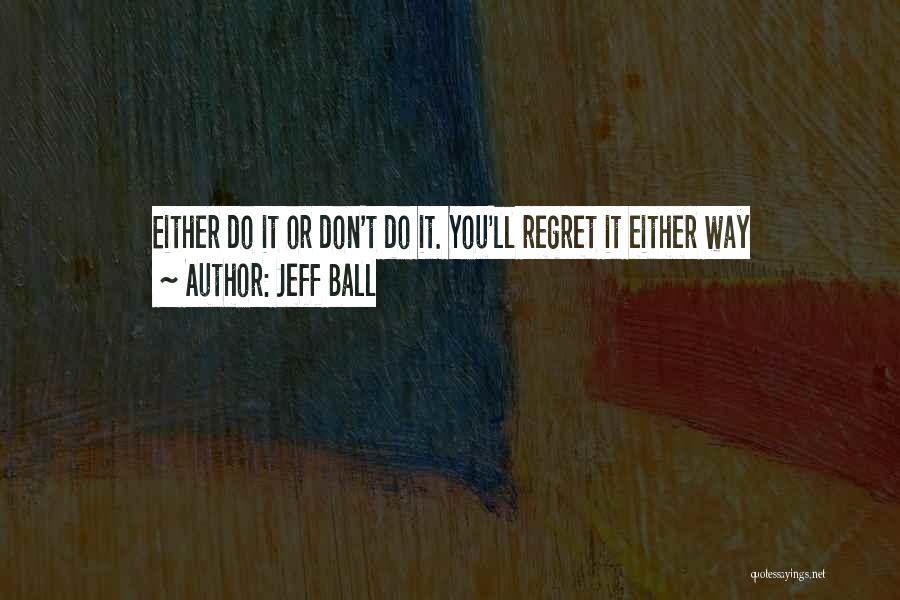 Jeff Ball Quotes: Either Do It Or Don't Do It. You'll Regret It Either Way