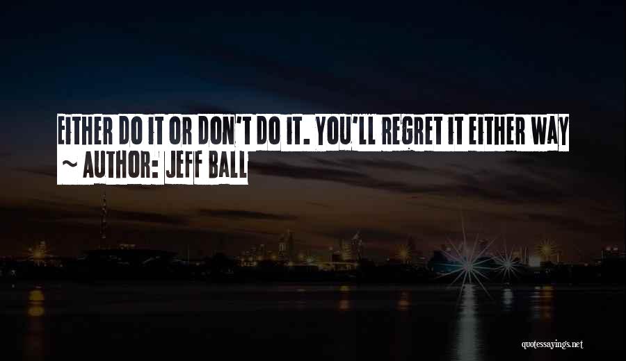 Jeff Ball Quotes: Either Do It Or Don't Do It. You'll Regret It Either Way