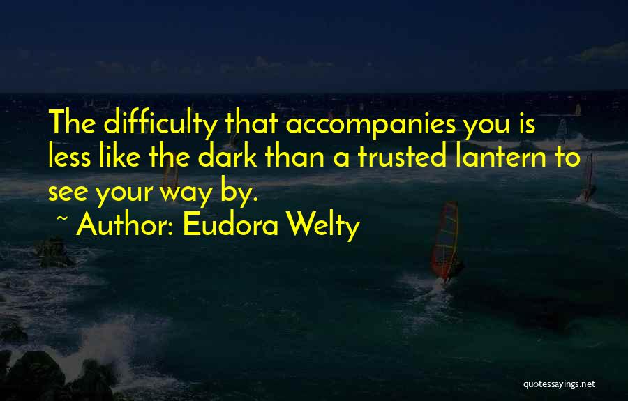 Eudora Welty Quotes: The Difficulty That Accompanies You Is Less Like The Dark Than A Trusted Lantern To See Your Way By.