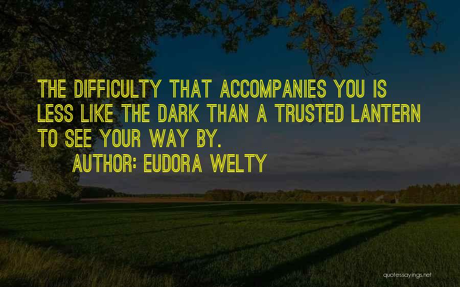 Eudora Welty Quotes: The Difficulty That Accompanies You Is Less Like The Dark Than A Trusted Lantern To See Your Way By.