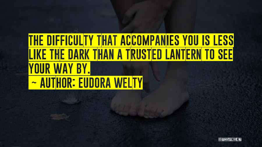 Eudora Welty Quotes: The Difficulty That Accompanies You Is Less Like The Dark Than A Trusted Lantern To See Your Way By.