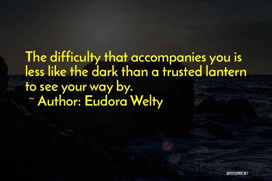 Eudora Welty Quotes: The Difficulty That Accompanies You Is Less Like The Dark Than A Trusted Lantern To See Your Way By.