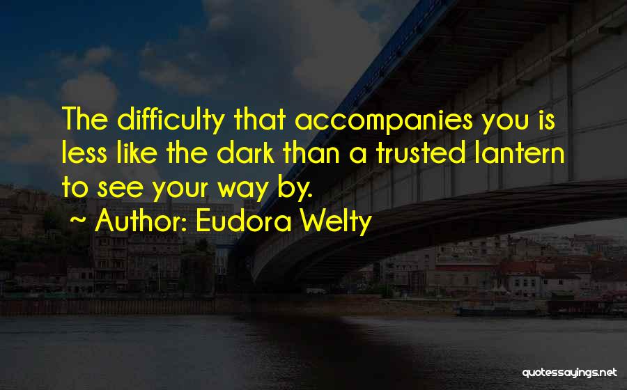 Eudora Welty Quotes: The Difficulty That Accompanies You Is Less Like The Dark Than A Trusted Lantern To See Your Way By.