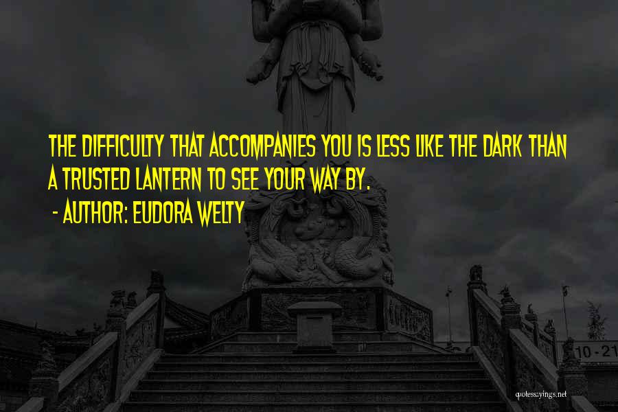 Eudora Welty Quotes: The Difficulty That Accompanies You Is Less Like The Dark Than A Trusted Lantern To See Your Way By.