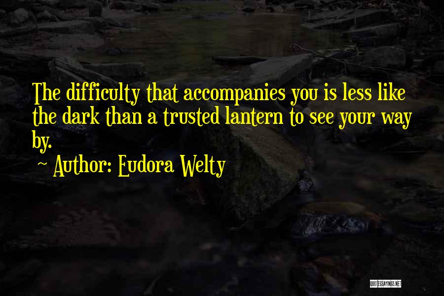 Eudora Welty Quotes: The Difficulty That Accompanies You Is Less Like The Dark Than A Trusted Lantern To See Your Way By.