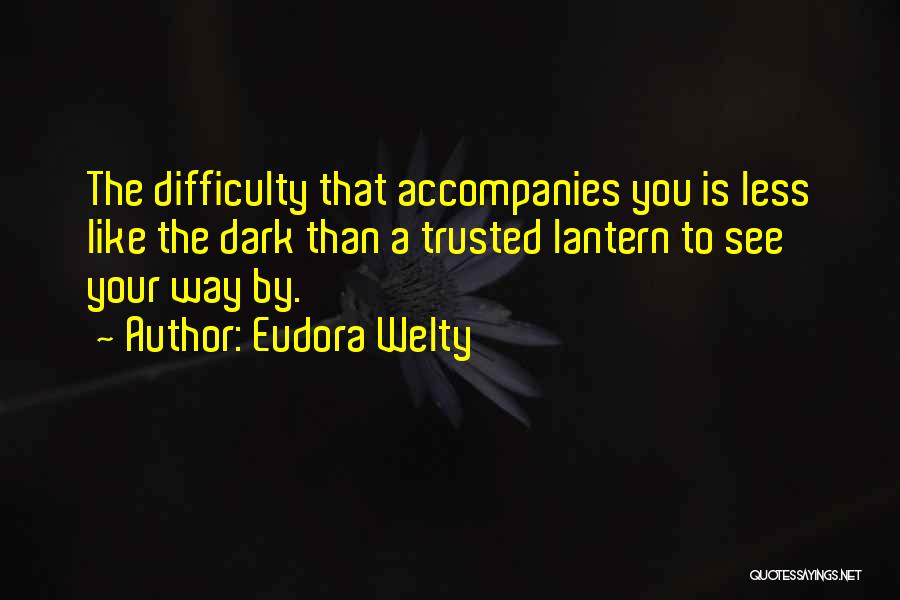 Eudora Welty Quotes: The Difficulty That Accompanies You Is Less Like The Dark Than A Trusted Lantern To See Your Way By.