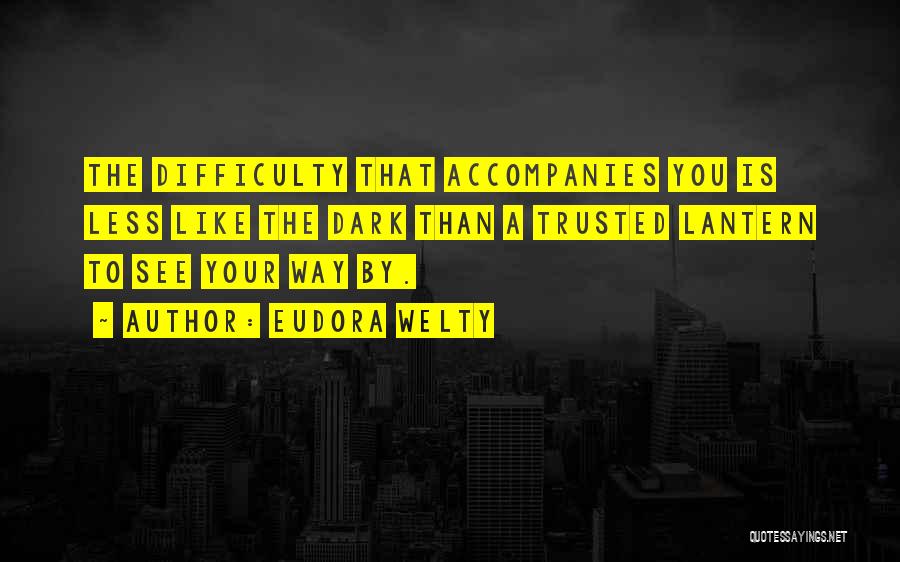 Eudora Welty Quotes: The Difficulty That Accompanies You Is Less Like The Dark Than A Trusted Lantern To See Your Way By.