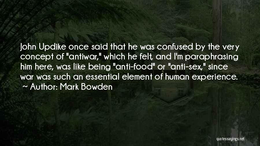 Mark Bowden Quotes: John Updike Once Said That He Was Confused By The Very Concept Of Antiwar, Which He Felt, And I'm Paraphrasing
