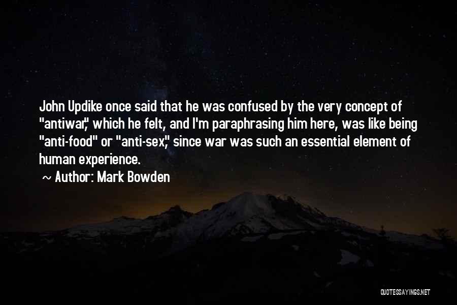 Mark Bowden Quotes: John Updike Once Said That He Was Confused By The Very Concept Of Antiwar, Which He Felt, And I'm Paraphrasing