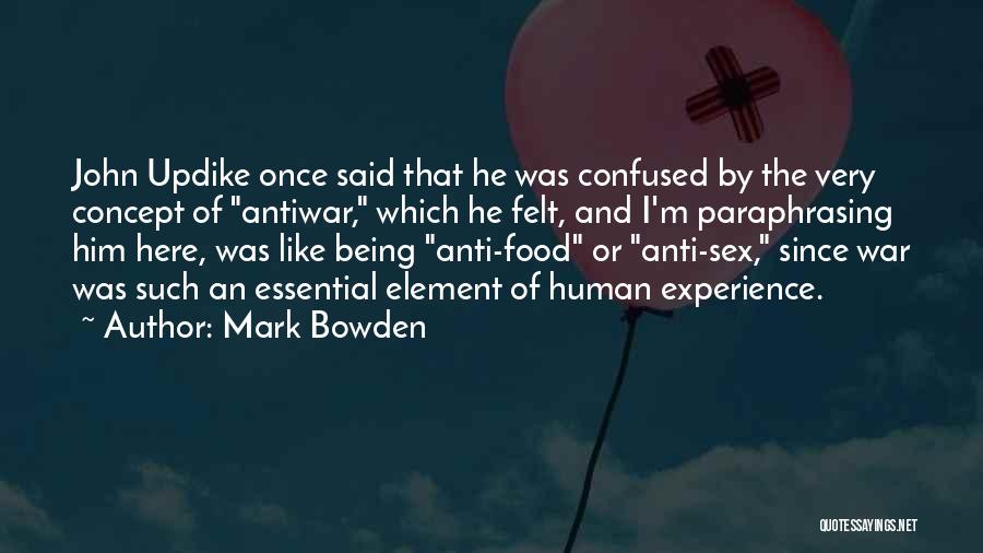 Mark Bowden Quotes: John Updike Once Said That He Was Confused By The Very Concept Of Antiwar, Which He Felt, And I'm Paraphrasing