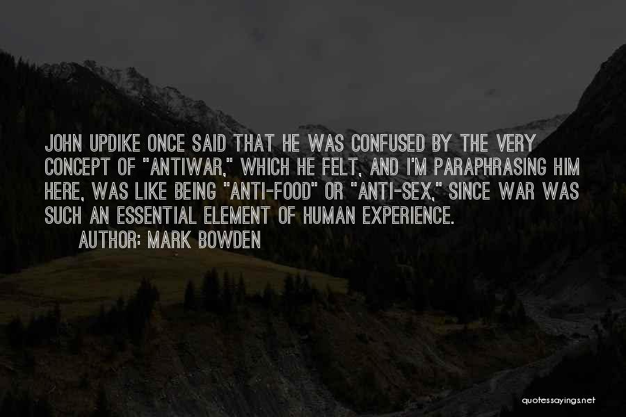 Mark Bowden Quotes: John Updike Once Said That He Was Confused By The Very Concept Of Antiwar, Which He Felt, And I'm Paraphrasing