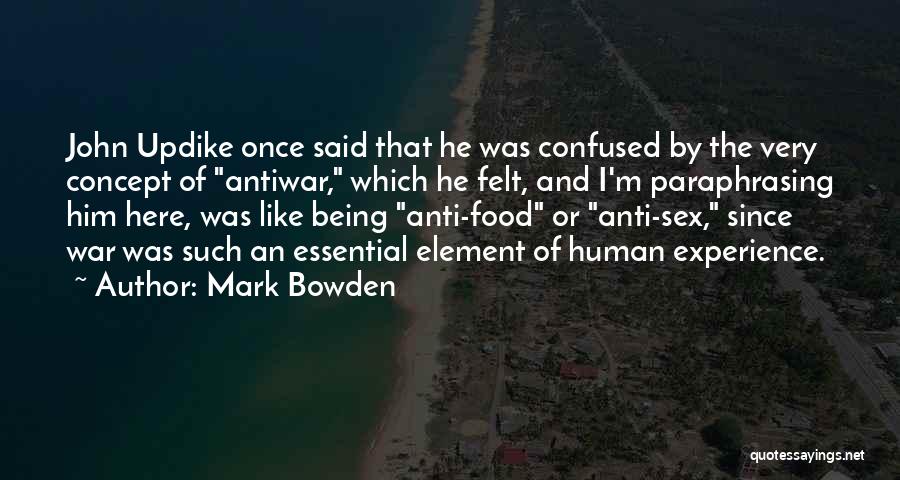 Mark Bowden Quotes: John Updike Once Said That He Was Confused By The Very Concept Of Antiwar, Which He Felt, And I'm Paraphrasing