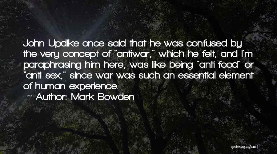 Mark Bowden Quotes: John Updike Once Said That He Was Confused By The Very Concept Of Antiwar, Which He Felt, And I'm Paraphrasing