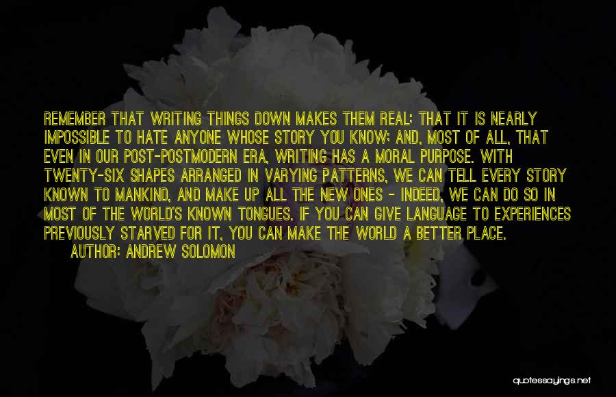 Andrew Solomon Quotes: Remember That Writing Things Down Makes Them Real; That It Is Nearly Impossible To Hate Anyone Whose Story You Know;