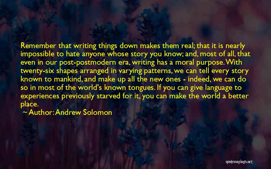 Andrew Solomon Quotes: Remember That Writing Things Down Makes Them Real; That It Is Nearly Impossible To Hate Anyone Whose Story You Know;