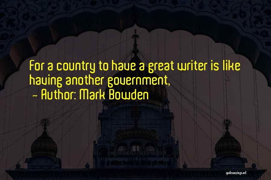 Mark Bowden Quotes: For A Country To Have A Great Writer Is Like Having Another Government,