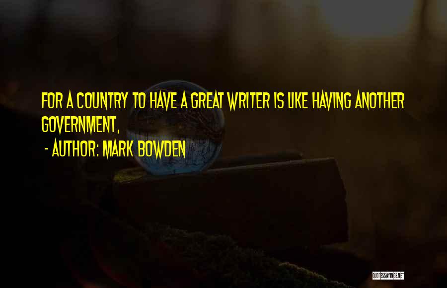 Mark Bowden Quotes: For A Country To Have A Great Writer Is Like Having Another Government,