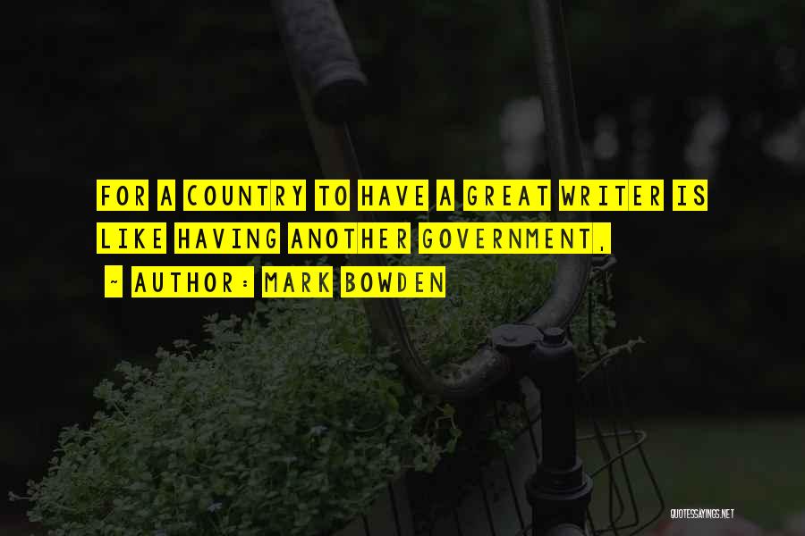 Mark Bowden Quotes: For A Country To Have A Great Writer Is Like Having Another Government,