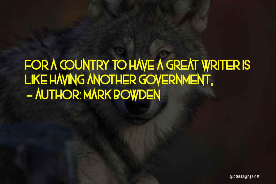 Mark Bowden Quotes: For A Country To Have A Great Writer Is Like Having Another Government,
