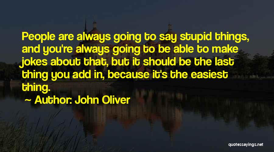 John Oliver Quotes: People Are Always Going To Say Stupid Things, And You're Always Going To Be Able To Make Jokes About That,