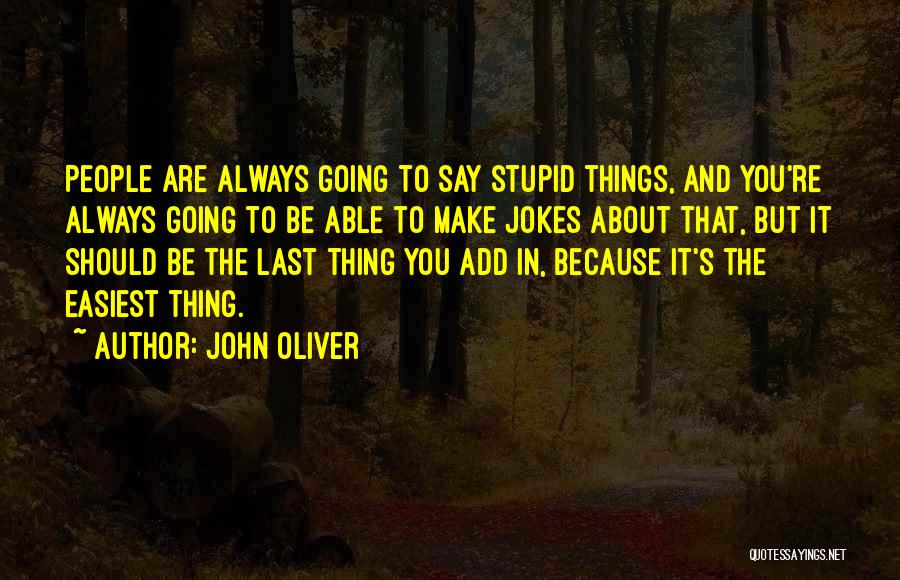 John Oliver Quotes: People Are Always Going To Say Stupid Things, And You're Always Going To Be Able To Make Jokes About That,