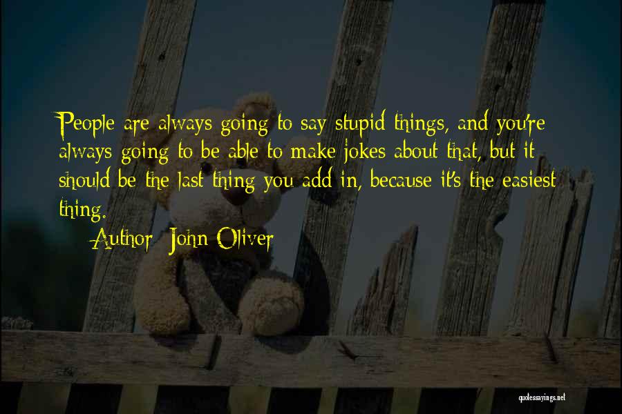 John Oliver Quotes: People Are Always Going To Say Stupid Things, And You're Always Going To Be Able To Make Jokes About That,