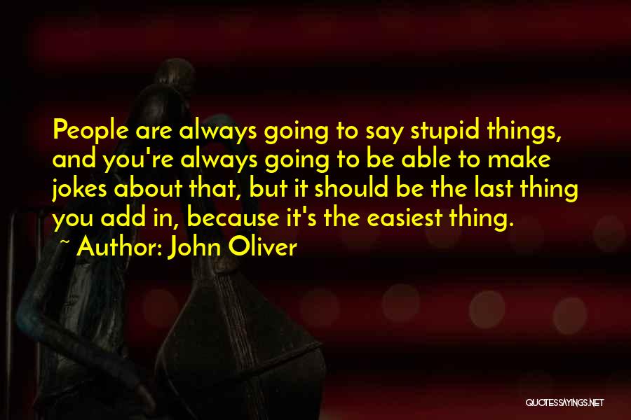 John Oliver Quotes: People Are Always Going To Say Stupid Things, And You're Always Going To Be Able To Make Jokes About That,