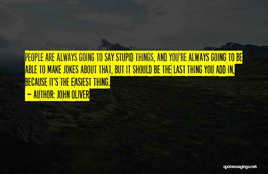 John Oliver Quotes: People Are Always Going To Say Stupid Things, And You're Always Going To Be Able To Make Jokes About That,