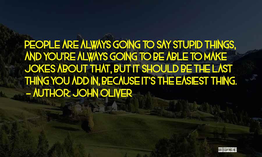 John Oliver Quotes: People Are Always Going To Say Stupid Things, And You're Always Going To Be Able To Make Jokes About That,