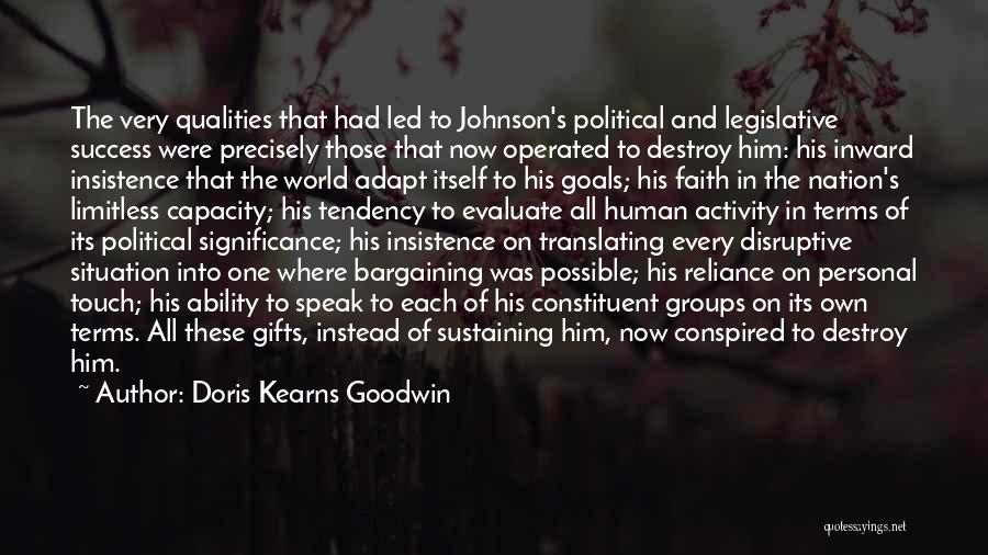 Doris Kearns Goodwin Quotes: The Very Qualities That Had Led To Johnson's Political And Legislative Success Were Precisely Those That Now Operated To Destroy