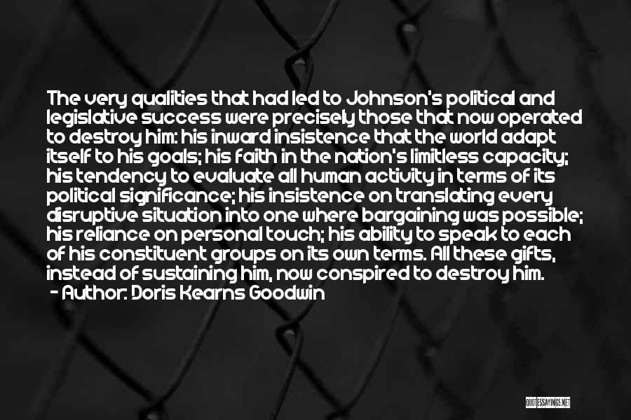 Doris Kearns Goodwin Quotes: The Very Qualities That Had Led To Johnson's Political And Legislative Success Were Precisely Those That Now Operated To Destroy