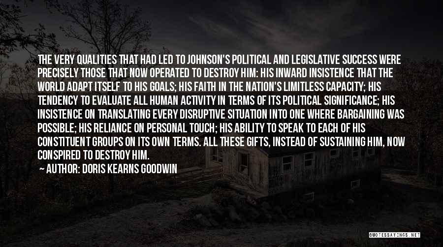 Doris Kearns Goodwin Quotes: The Very Qualities That Had Led To Johnson's Political And Legislative Success Were Precisely Those That Now Operated To Destroy