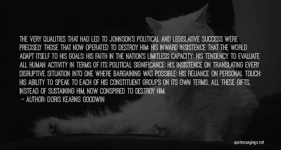 Doris Kearns Goodwin Quotes: The Very Qualities That Had Led To Johnson's Political And Legislative Success Were Precisely Those That Now Operated To Destroy