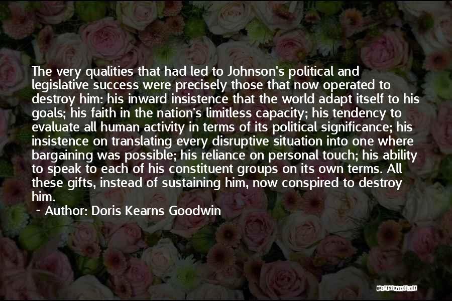 Doris Kearns Goodwin Quotes: The Very Qualities That Had Led To Johnson's Political And Legislative Success Were Precisely Those That Now Operated To Destroy