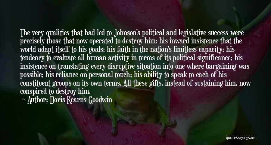 Doris Kearns Goodwin Quotes: The Very Qualities That Had Led To Johnson's Political And Legislative Success Were Precisely Those That Now Operated To Destroy