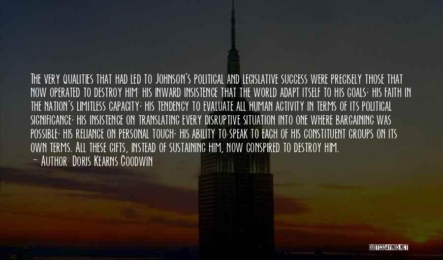 Doris Kearns Goodwin Quotes: The Very Qualities That Had Led To Johnson's Political And Legislative Success Were Precisely Those That Now Operated To Destroy