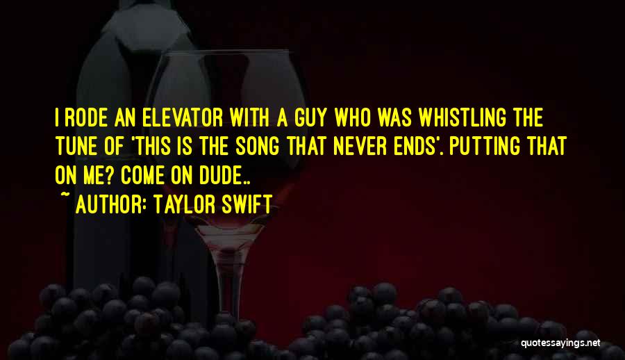 Taylor Swift Quotes: I Rode An Elevator With A Guy Who Was Whistling The Tune Of 'this Is The Song That Never Ends'.