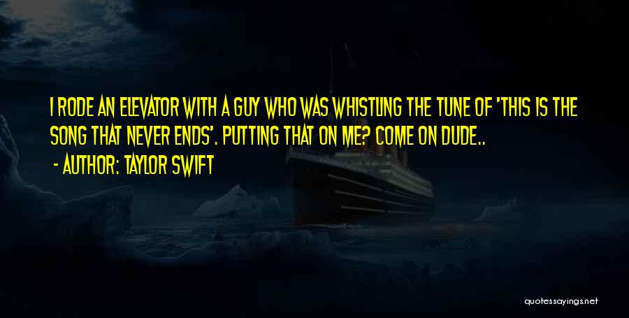 Taylor Swift Quotes: I Rode An Elevator With A Guy Who Was Whistling The Tune Of 'this Is The Song That Never Ends'.