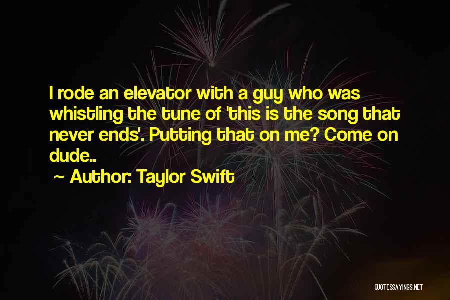 Taylor Swift Quotes: I Rode An Elevator With A Guy Who Was Whistling The Tune Of 'this Is The Song That Never Ends'.