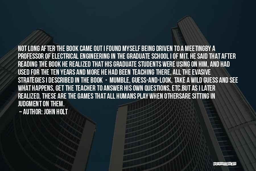 John Holt Quotes: Not Long After The Book Came Out I Found Myself Being Driven To A Meetingby A Professor Of Electrical Engineering