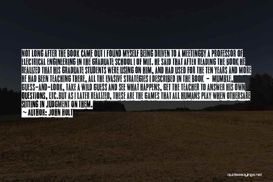 John Holt Quotes: Not Long After The Book Came Out I Found Myself Being Driven To A Meetingby A Professor Of Electrical Engineering