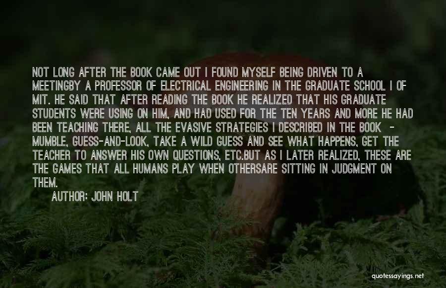 John Holt Quotes: Not Long After The Book Came Out I Found Myself Being Driven To A Meetingby A Professor Of Electrical Engineering