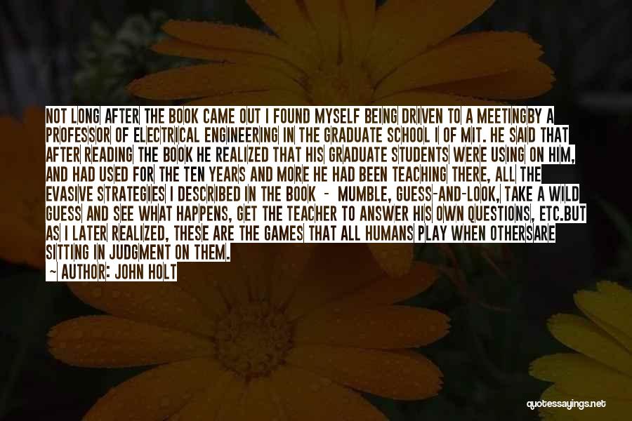 John Holt Quotes: Not Long After The Book Came Out I Found Myself Being Driven To A Meetingby A Professor Of Electrical Engineering