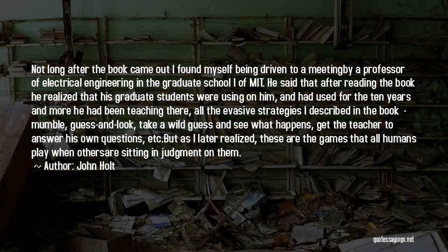 John Holt Quotes: Not Long After The Book Came Out I Found Myself Being Driven To A Meetingby A Professor Of Electrical Engineering