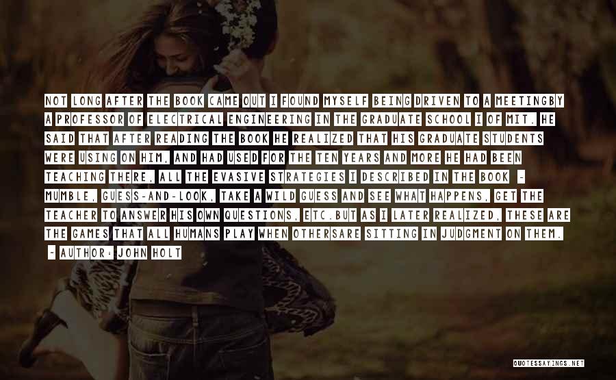 John Holt Quotes: Not Long After The Book Came Out I Found Myself Being Driven To A Meetingby A Professor Of Electrical Engineering