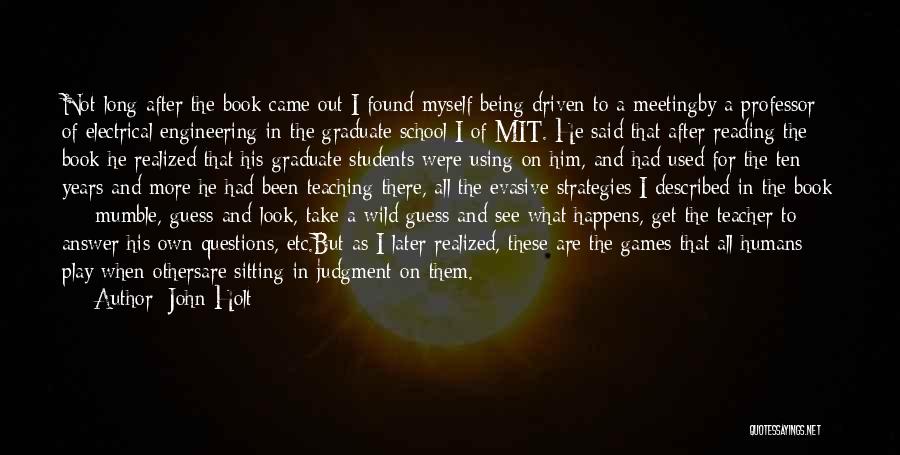 John Holt Quotes: Not Long After The Book Came Out I Found Myself Being Driven To A Meetingby A Professor Of Electrical Engineering