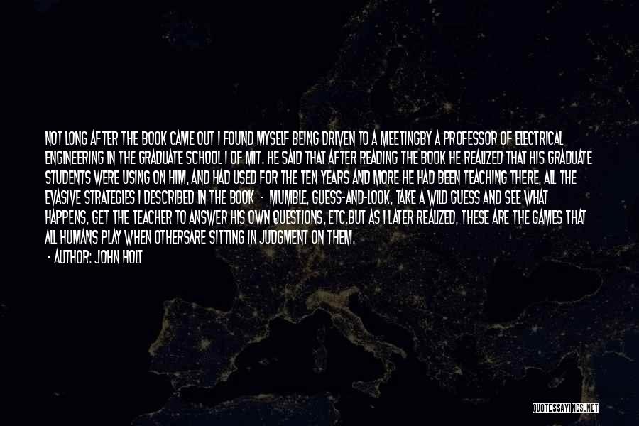 John Holt Quotes: Not Long After The Book Came Out I Found Myself Being Driven To A Meetingby A Professor Of Electrical Engineering