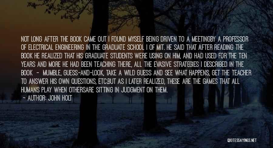 John Holt Quotes: Not Long After The Book Came Out I Found Myself Being Driven To A Meetingby A Professor Of Electrical Engineering