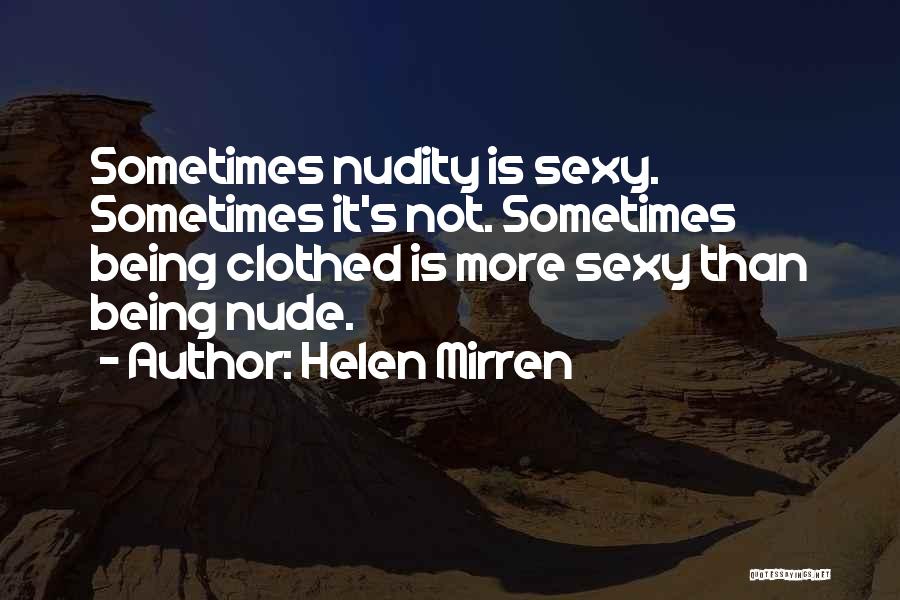 Helen Mirren Quotes: Sometimes Nudity Is Sexy. Sometimes It's Not. Sometimes Being Clothed Is More Sexy Than Being Nude.