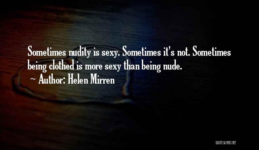 Helen Mirren Quotes: Sometimes Nudity Is Sexy. Sometimes It's Not. Sometimes Being Clothed Is More Sexy Than Being Nude.